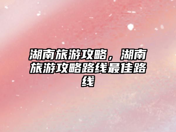湖南旅游攻略，湖南旅游攻略路線最佳路線