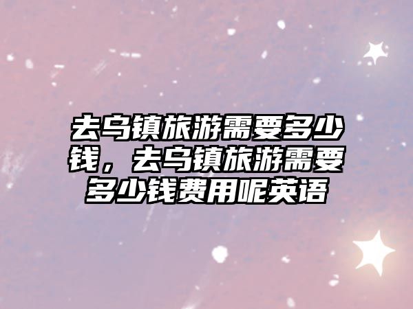 去烏鎮(zhèn)旅游需要多少錢，去烏鎮(zhèn)旅游需要多少錢費用呢英語