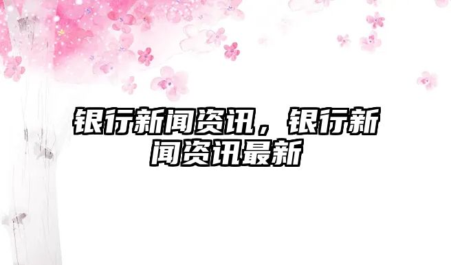 銀行新聞資訊，銀行新聞資訊最新
