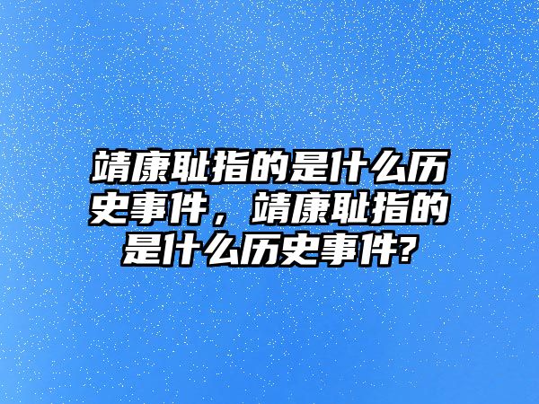 靖康恥指的是什么歷史事件，靖康恥指的是什么歷史事件?