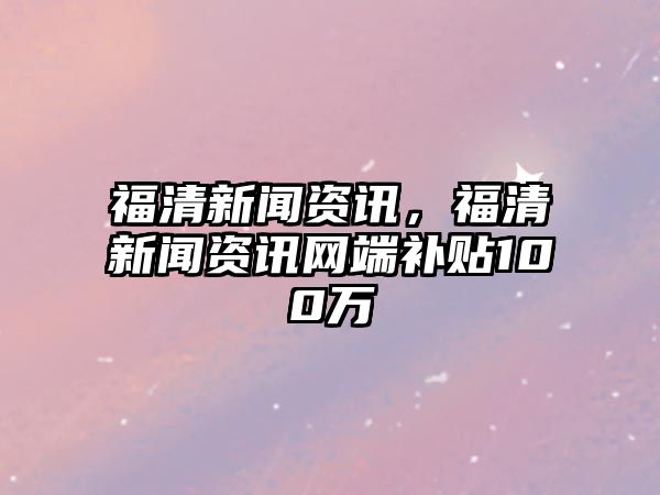 福清新聞資訊，福清新聞資訊網(wǎng)端補(bǔ)貼100萬