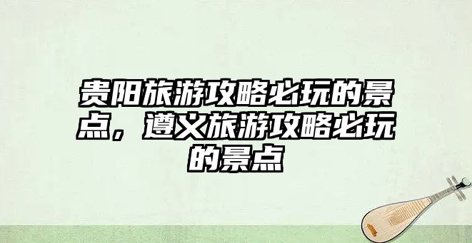 貴陽旅游攻略必玩的景點，遵義旅游攻略必玩的景點