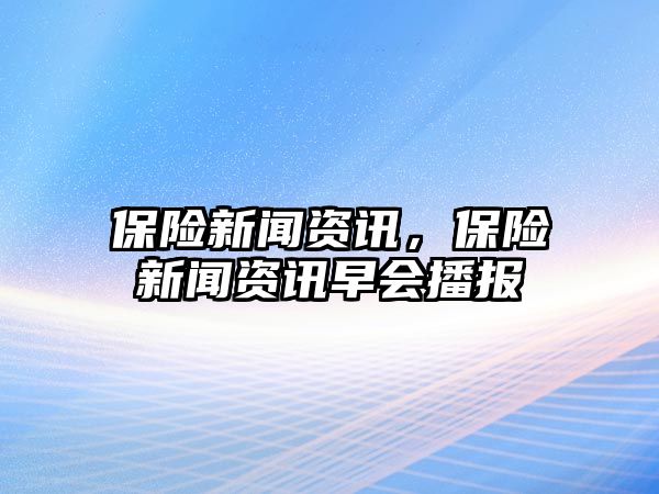 保險新聞資訊，保險新聞資訊早會播報