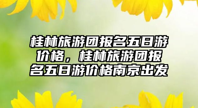 桂林旅游團報名五日游價格，桂林旅游團報名五日游價格南京出發(fā)
