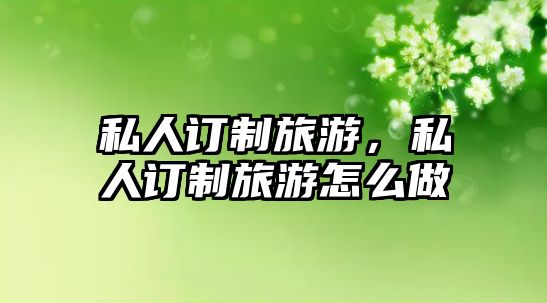 私人訂制旅游，私人訂制旅游怎么做