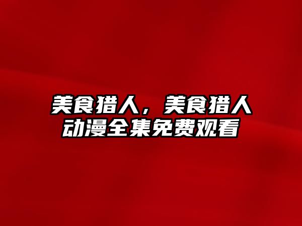 美食獵人，美食獵人動漫全集免費觀看
