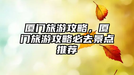 廈門旅游攻略，廈門旅游攻略必去景點推薦