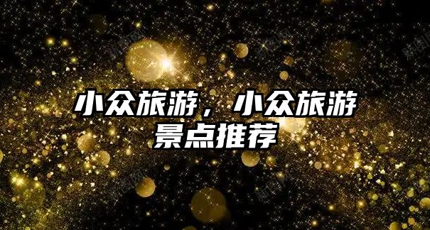 小眾旅游，小眾旅游景點推薦