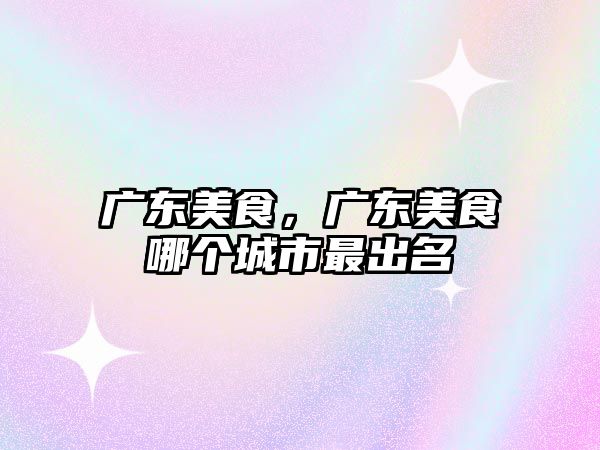 廣東美食，廣東美食哪個城市最出名