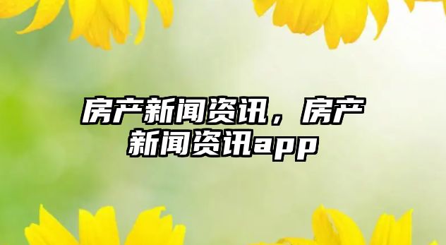 房產新聞資訊，房產新聞資訊app