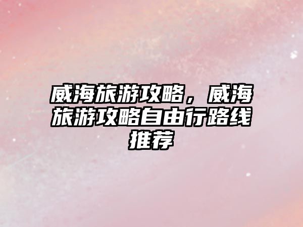 威海旅游攻略，威海旅游攻略自由行路線推薦