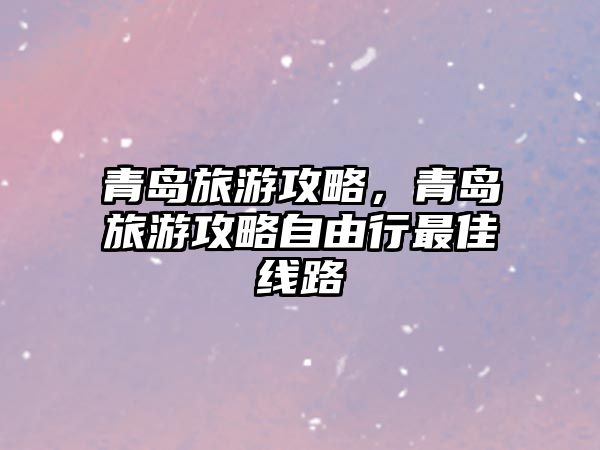 青島旅游攻略，青島旅游攻略自由行最佳線路