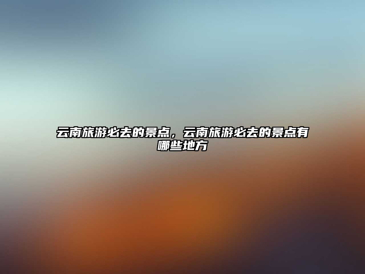云南旅游必去的景點，云南旅游必去的景點有哪些地方