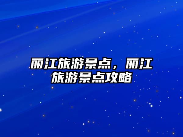 麗江旅游景點，麗江旅游景點攻略