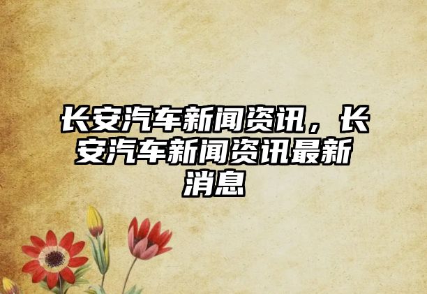 長安汽車新聞資訊，長安汽車新聞資訊最新消息