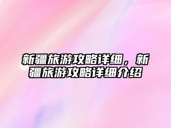 新疆旅游攻略詳細，新疆旅游攻略詳細介紹
