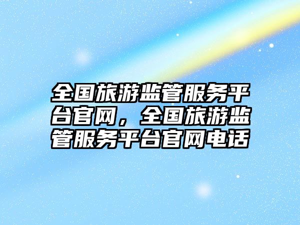 全國旅游監管服務平臺官網，全國旅游監管服務平臺官網電話