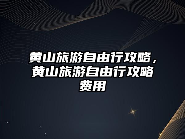 黃山旅游自由行攻略，黃山旅游自由行攻略費用
