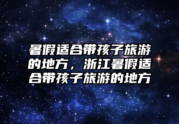 暑假適合帶孩子旅游的地方，浙江暑假適合帶孩子旅游的地方