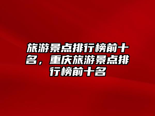 旅游景點排行榜前十名，重慶旅游景點排行榜前十名