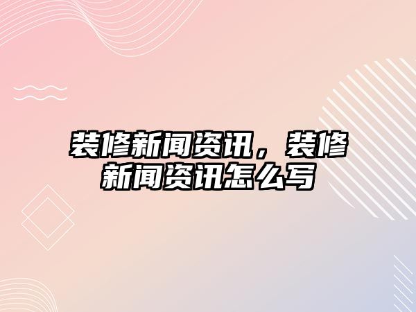 裝修新聞資訊，裝修新聞資訊怎么寫