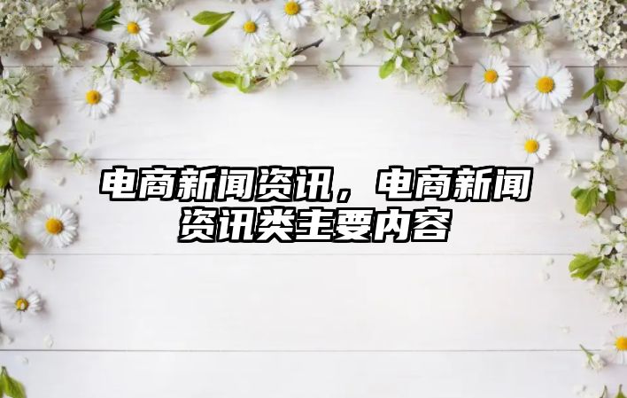 電商新聞資訊，電商新聞資訊類主要內(nèi)容