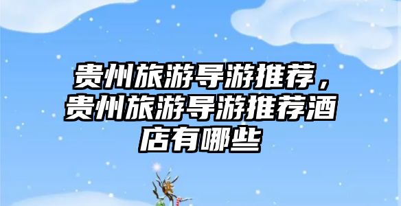 貴州旅游導游推薦，貴州旅游導游推薦酒店有哪些