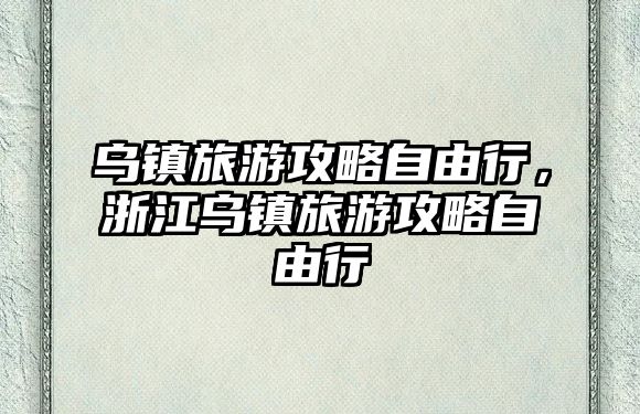 烏鎮(zhèn)旅游攻略自由行，浙江烏鎮(zhèn)旅游攻略自由行