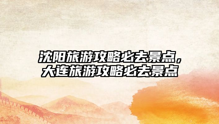 沈陽旅游攻略必去景點，大連旅游攻略必去景點
