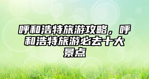 呼和浩特旅游攻略，呼和浩特旅游必去十大景點(diǎn)