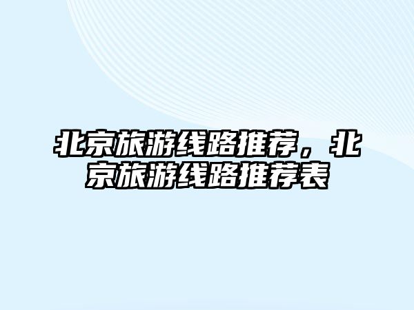 北京旅游線路推薦，北京旅游線路推薦表