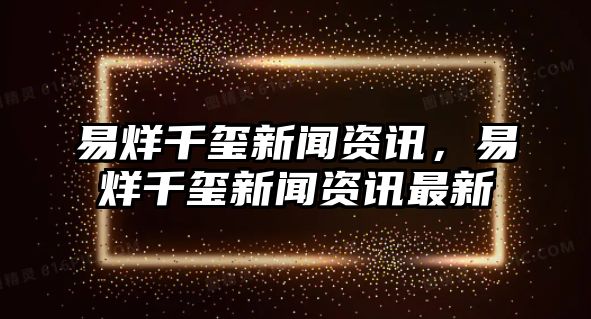 易烊千璽新聞資訊，易烊千璽新聞資訊最新