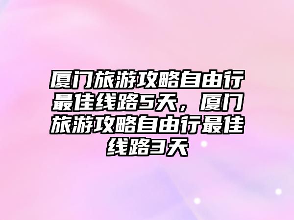 廈門旅游攻略自由行最佳線路5天，廈門旅游攻略自由行最佳線路3天
