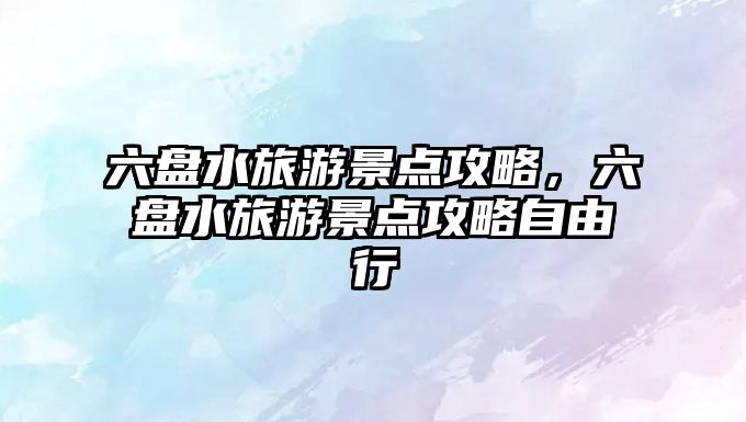 六盤水旅游景點攻略，六盤水旅游景點攻略自由行