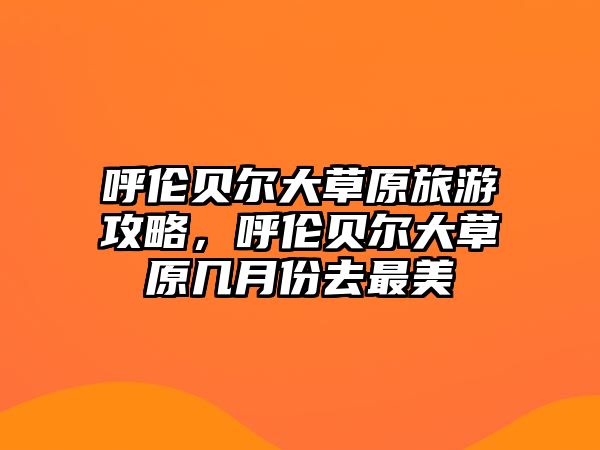 呼倫貝爾大草原旅游攻略，呼倫貝爾大草原幾月份去最美