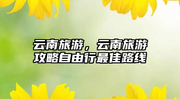 云南旅游，云南旅游攻略自由行最佳路線