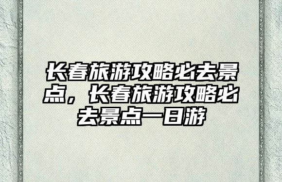 長春旅游攻略必去景點，長春旅游攻略必去景點一日游