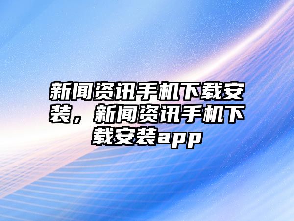 新聞資訊手機下載安裝，新聞資訊手機下載安裝app