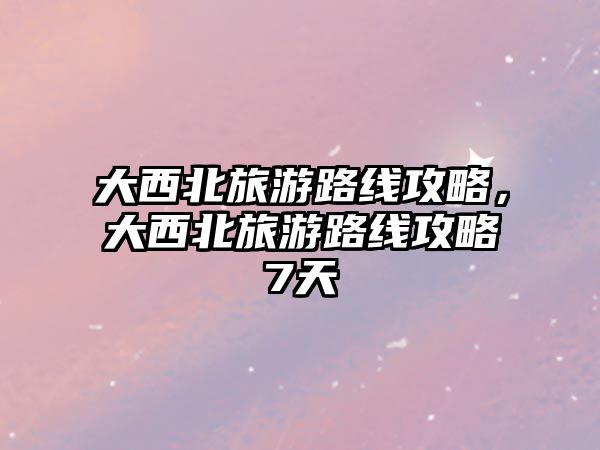 大西北旅游路線攻略，大西北旅游路線攻略7天