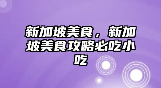 新加坡美食，新加坡美食攻略必吃小吃