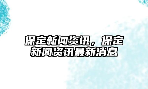 保定新聞資訊，保定新聞資訊最新消息