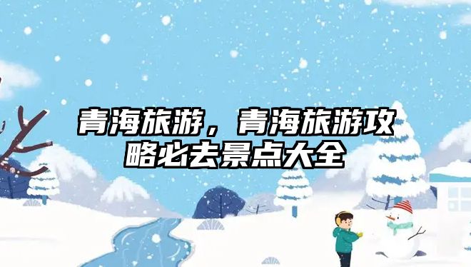 青海旅游，青海旅游攻略必去景點大全