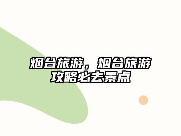 煙臺旅游，煙臺旅游攻略必去景點