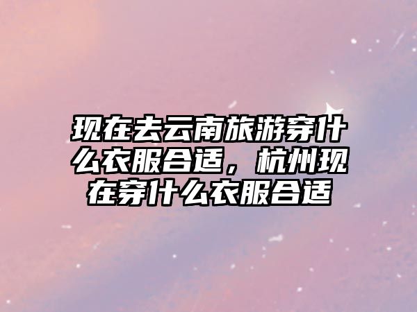 現(xiàn)在去云南旅游穿什么衣服合適，杭州現(xiàn)在穿什么衣服合適
