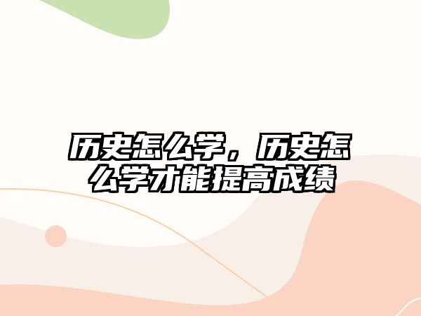 歷史怎么學，歷史怎么學才能提高成績