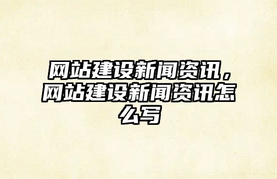 網站建設新聞資訊，網站建設新聞資訊怎么寫