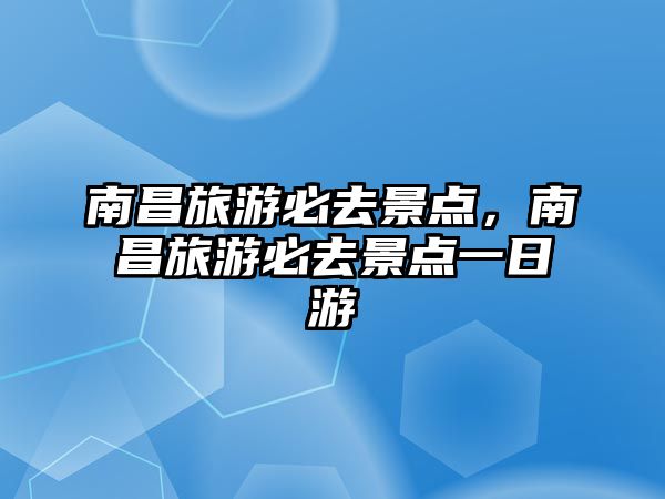 南昌旅游必去景點，南昌旅游必去景點一日游