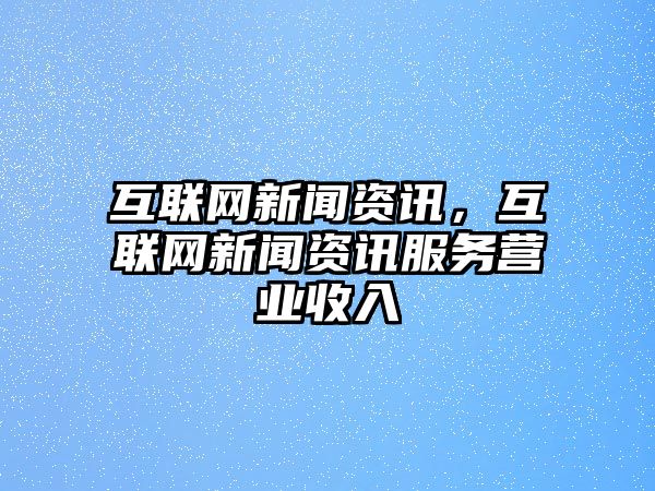 互聯(lián)網(wǎng)新聞資訊，互聯(lián)網(wǎng)新聞資訊服務(wù)營業(yè)收入