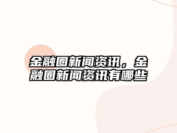 金融圈新聞資訊，金融圈新聞資訊有哪些