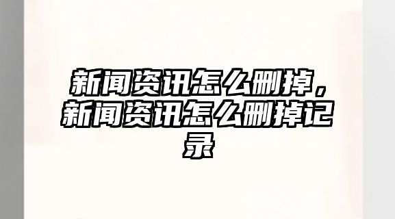 新聞資訊怎么刪掉，新聞資訊怎么刪掉記錄